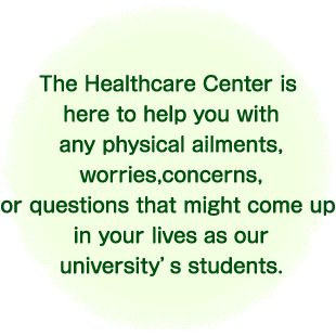 The Healthcare Center is here to help you with any physical ailments, worries, concerns, or questions that might come up in your lives as our university’s students.